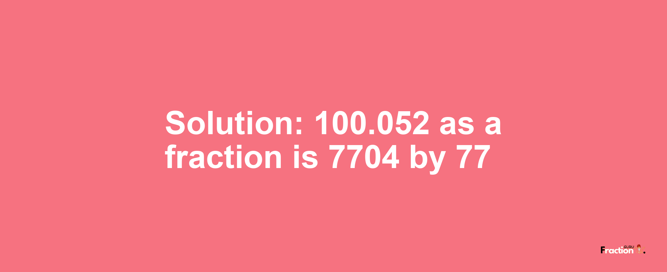 Solution:100.052 as a fraction is 7704/77